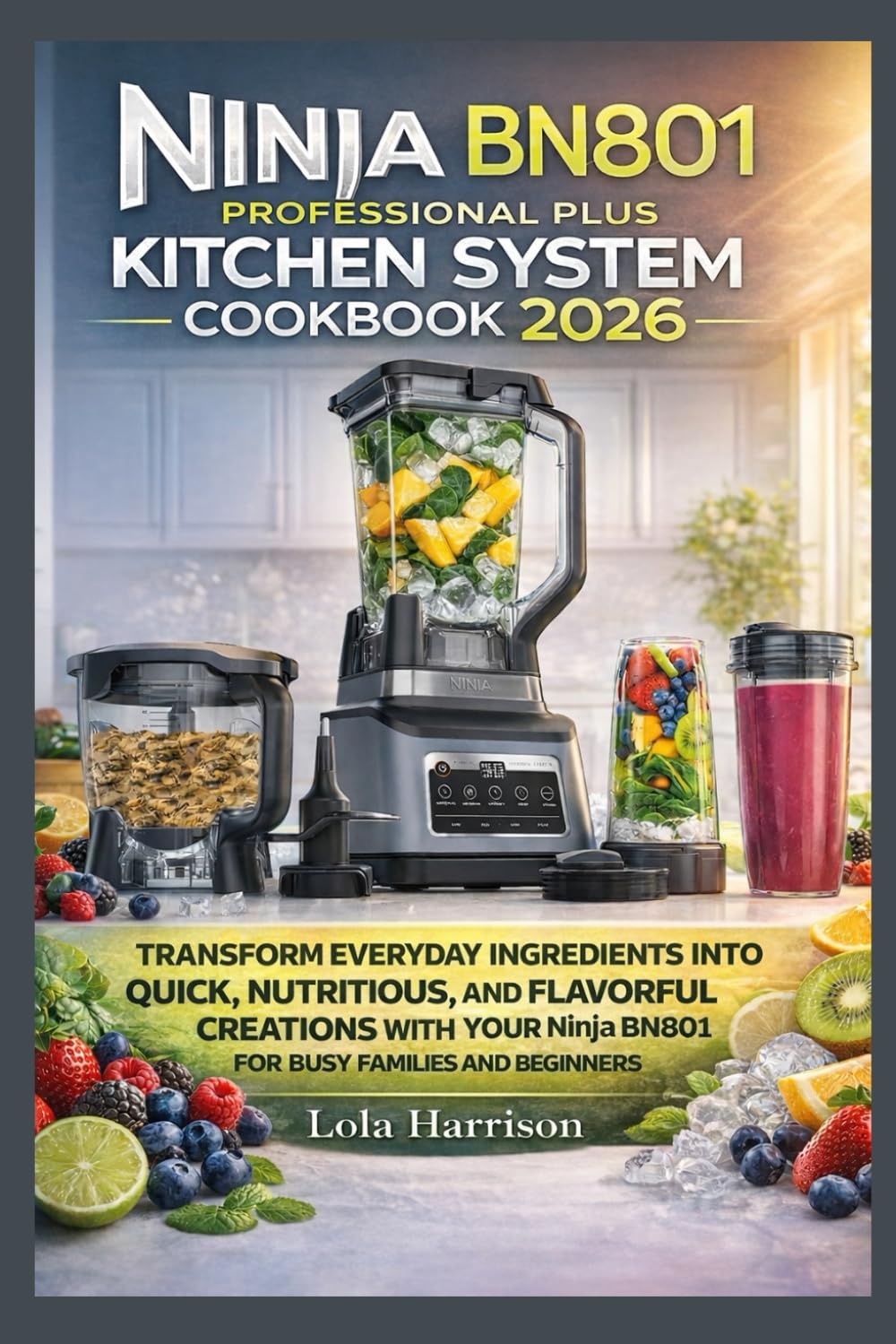 Ninja BN801 Professional Plus Kitchen System Cookbook 2026: Transform Everyday Ingredients into Quick,Nutritious and Flavorful Creations with Your Ninja BN801 — Perfect for Busy Families and Beginners