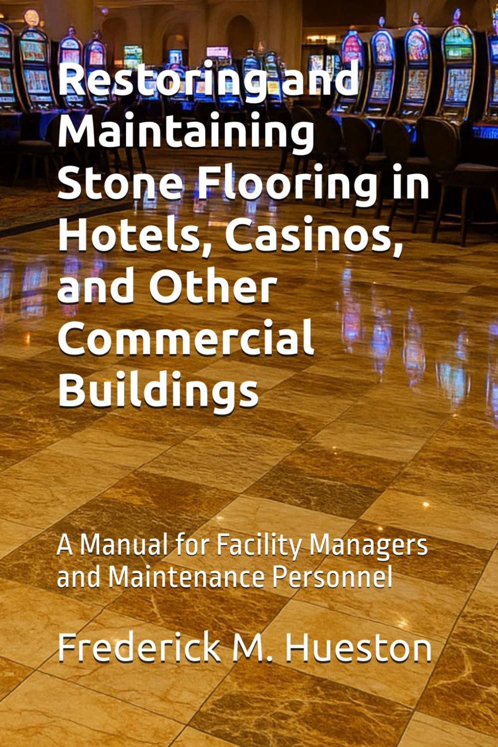 Restoring and Maintaining Stone Flooring in Hotels, Casinos, and Other Commercial Buildings: A Manual for Facility Managers and Maintenance Personnel