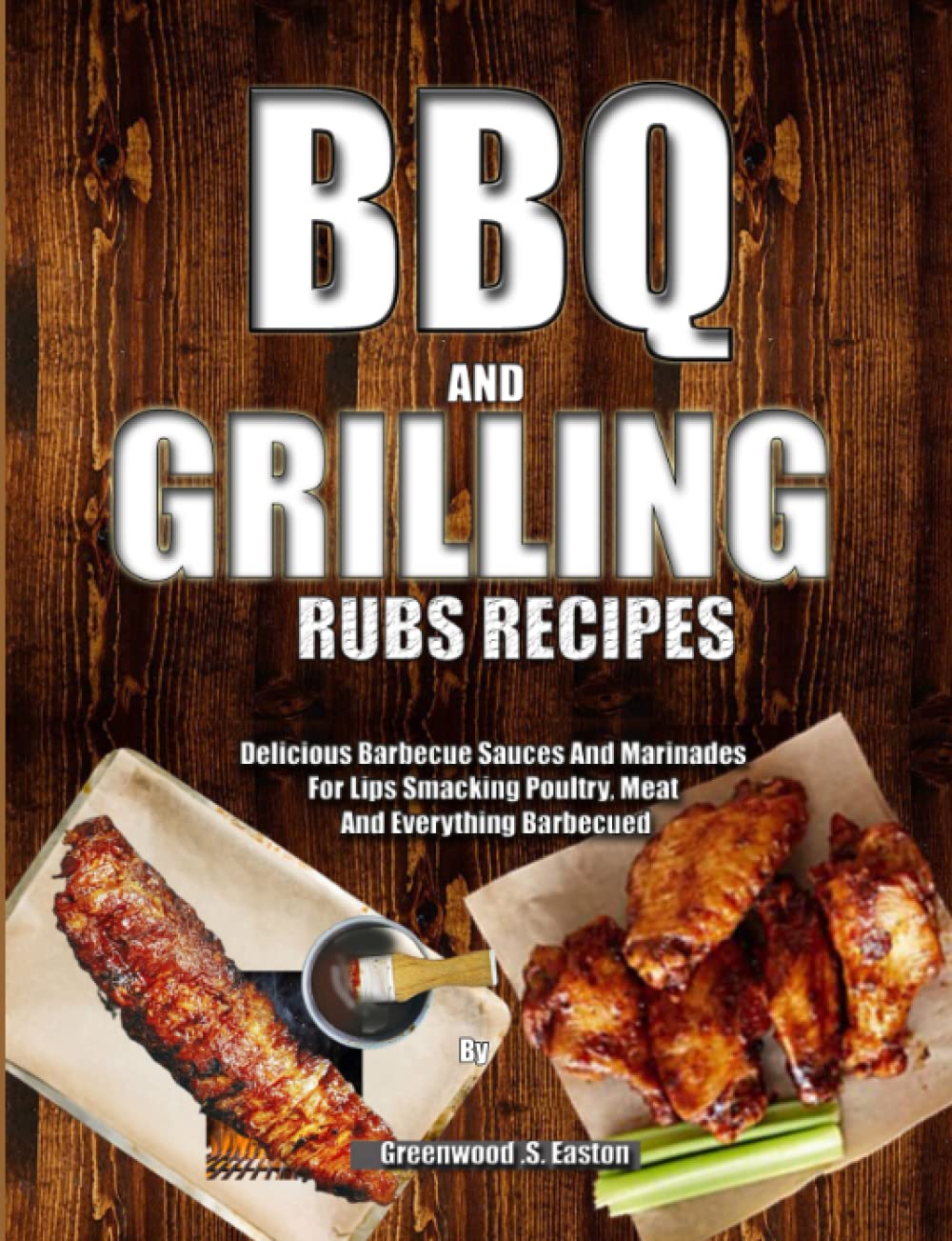 BBQ AND GRILLING RUBS RECIPES: Delicious Barbecue Sauces And Marinades For Lips Smacking Poultry, Meat And Everything Barbecued