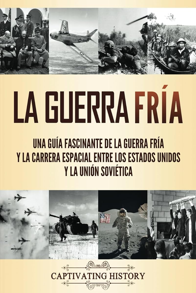 La Guerra Fría: Una guía fascinante de la Guerra Fría y la carrera espacial entre los Estados Unidos y la Unión Soviética (Historia Militar) (Edición española)
