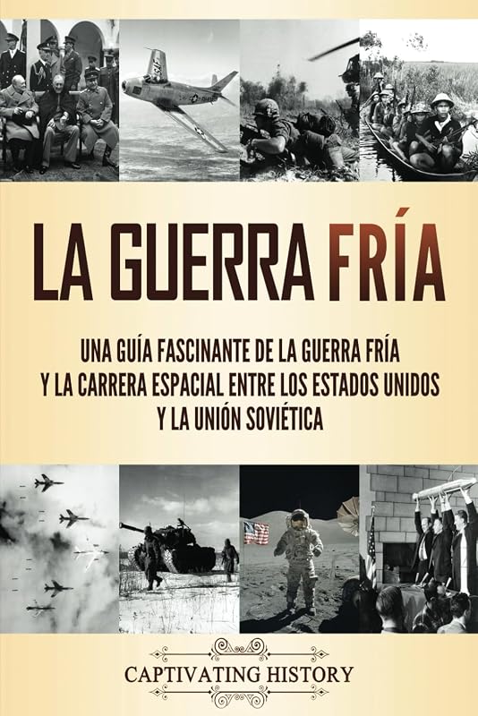 La Guerra Fría: Una guía fascinante de la Guerra Fría y la carrera espacial entre los Estados Unidos y la Unión Soviética (Historia Militar) (Edición española)