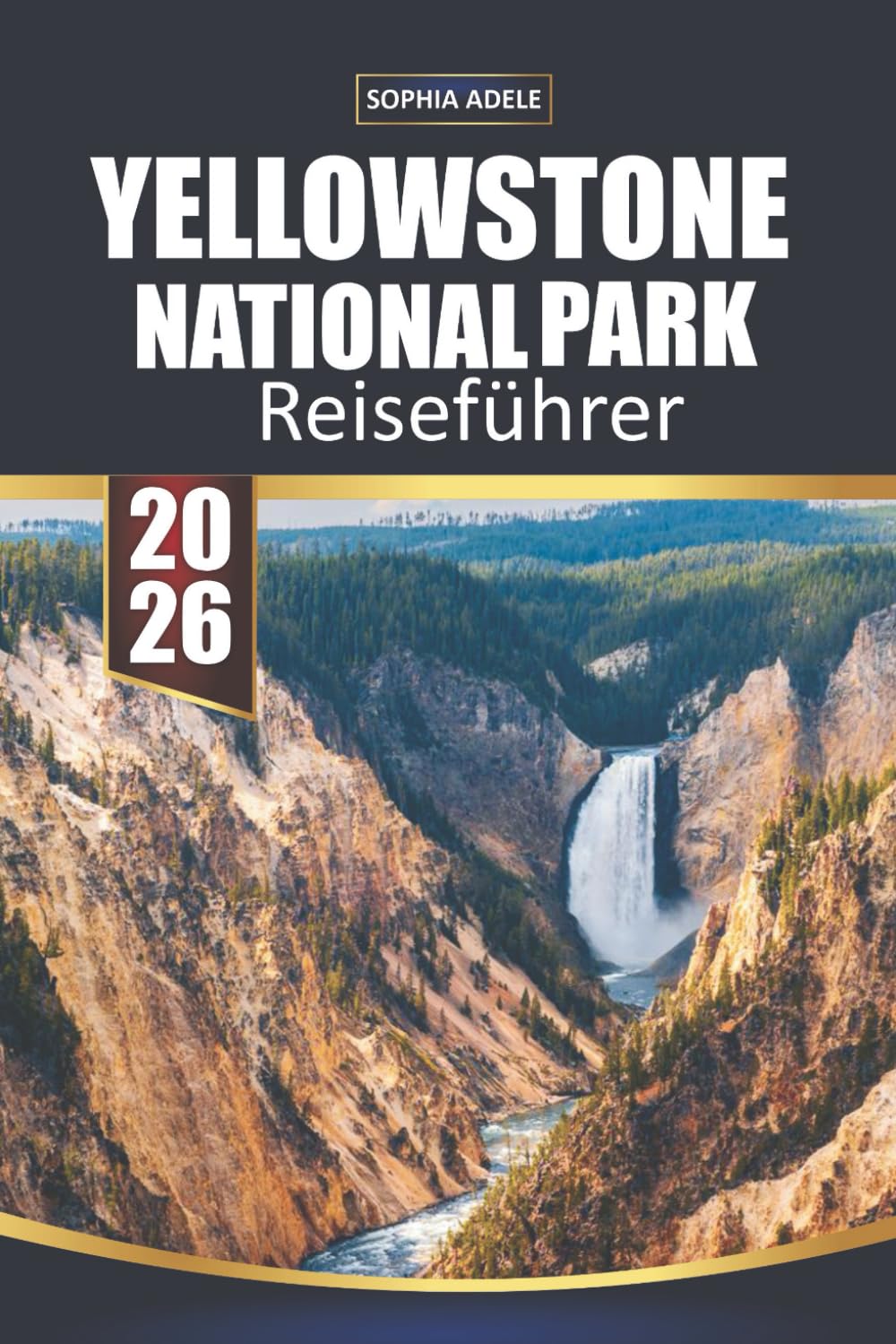 YELLOWSTONE NATIONALPARK REISEFÜHRER 2026: Yellowstone: Eine Reise durch das Meisterwerk der Natur, historische Wahrzeichen und unvergessliche Abenteuer