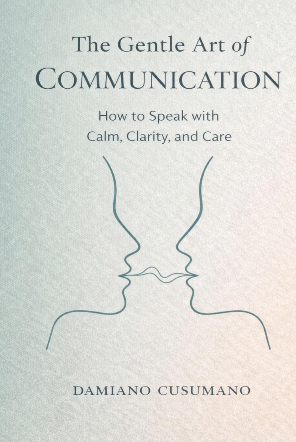 The Gentle Art of Communication: How to Speak with Calm, Clarity, and Care