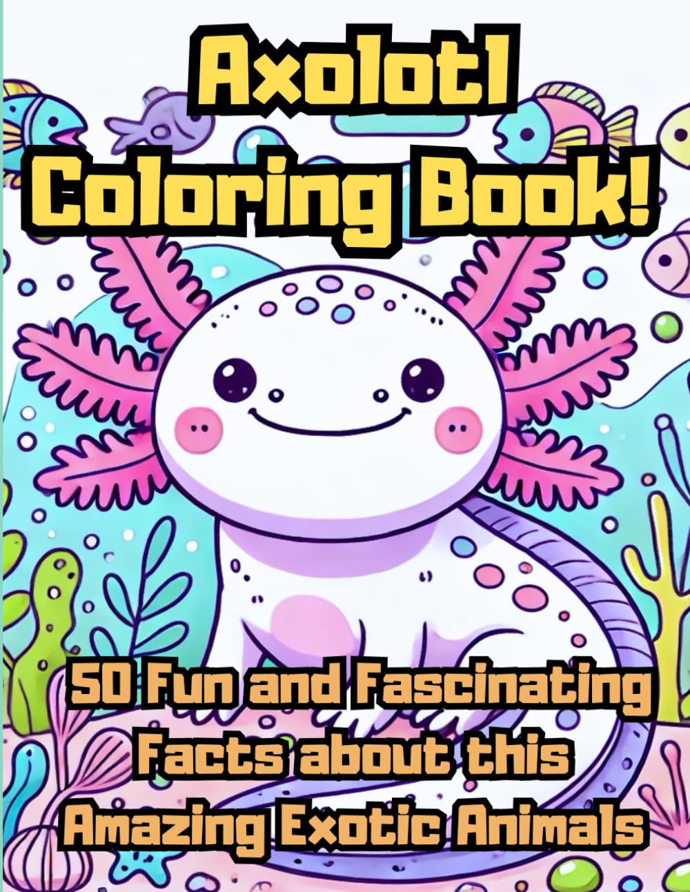 Axolotl Coloring Book! 50 Fun and Fascinating Facts about this Amazing Exotic Animals: Kawaii water monsters coloring pages | For Kids, Adult and Teens