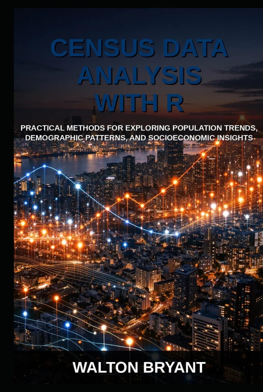 CENSUS DATA ANALYSIS WITH R: PRACTICAL METHODS FOR EXPLORING POPULATION TRENDS, DEMOGRAPHIC PATTERNS, AND SOCIOECONOMIC INSIGHTS (REAL-WORLD DATA SCIENCE WITH R)