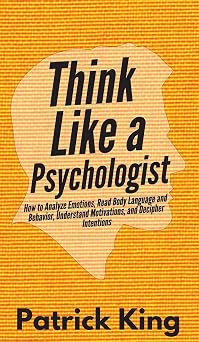 Think Like a Psychologist How to Analyze Emotions, Read Body Language and Behavior, Understand Motivations, and Decipher Intentions