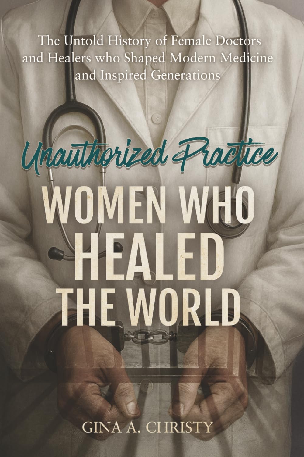 Unauthorized Practice - Women Who Healed the World: The Untold History of Female Doctors and Healers who Shaped Modern Medicine and Inspired Generations