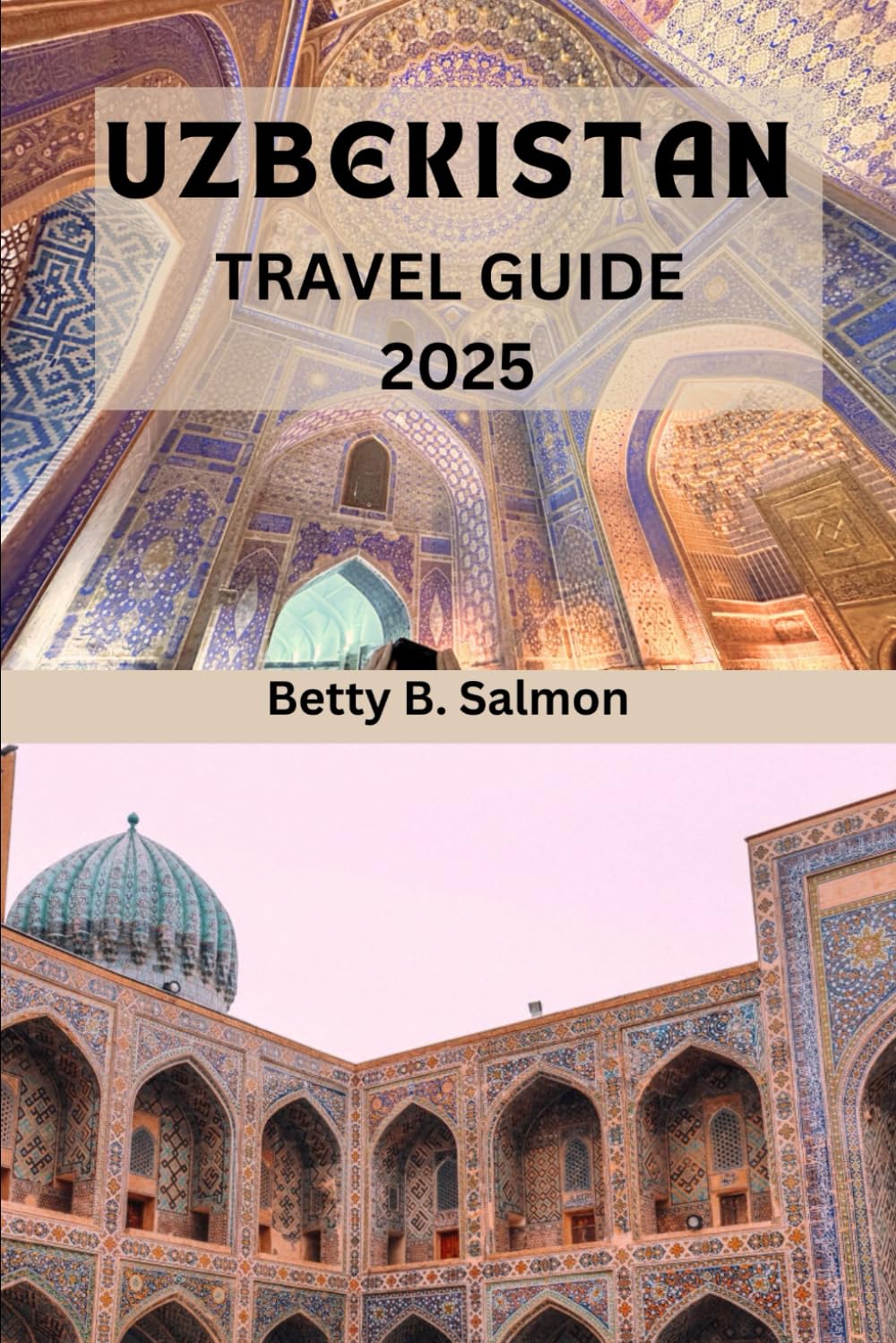 UZBEKISTAN TRAVEL GUIDE 2025: Your Expert Guide to Exploring Uzbekistan's Ancient Cities, Vibrant Culture, and Unspoiled Landscapes