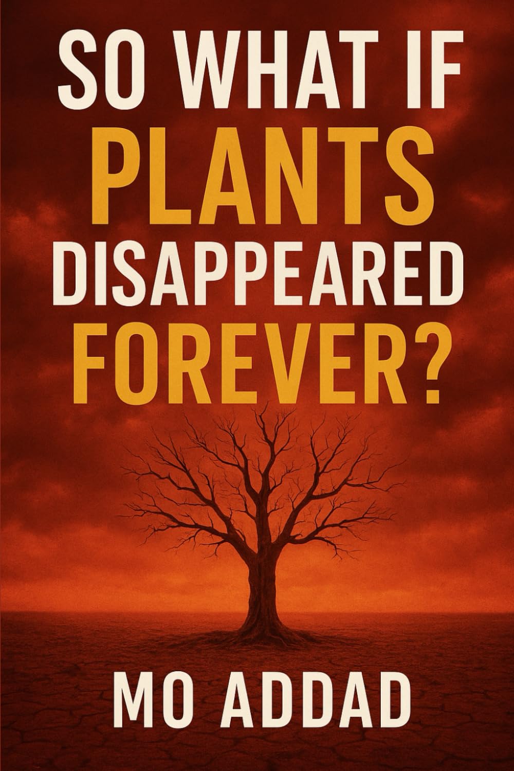 So What If Plants Disappeared Forever ?: When Green Dies, Catastrophic Predictions That Could End Humanity and Rewrite Our Destiny