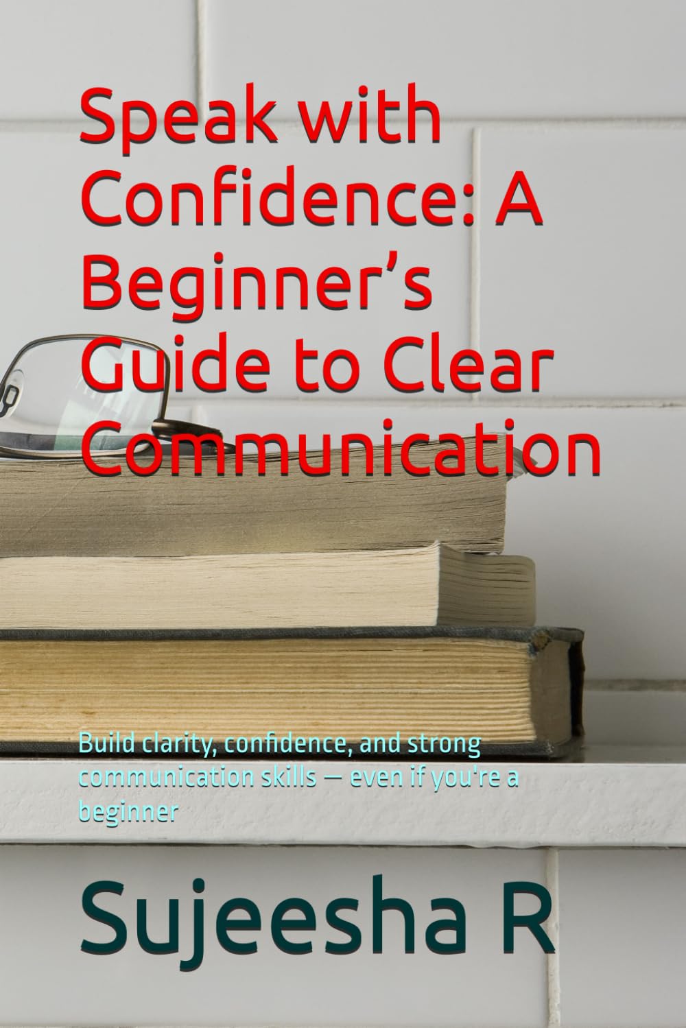 Speak with Confidence: A Beginner’s Guide to Clear Communication: Build clarity, confidence, and strong communication skills — even if you're a beginner