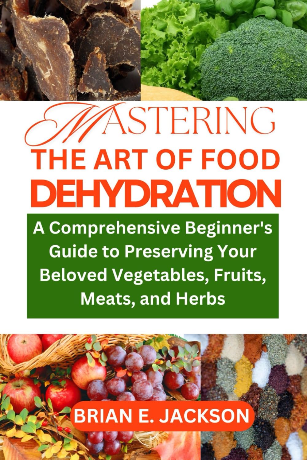 Mastering the Art of Food Dehydration: A Comprehensive Beginner's Guide to Preserving Your Beloved Vegetables, Fruits, Meats, and Herbs