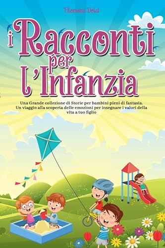 I Racconti per l'Infanzia: Una Grande collezione di Storie per bambini pieni di fantasia. Un viaggio alla scoperta delle emozioni per insegnare i valori della vita a tuo figlio