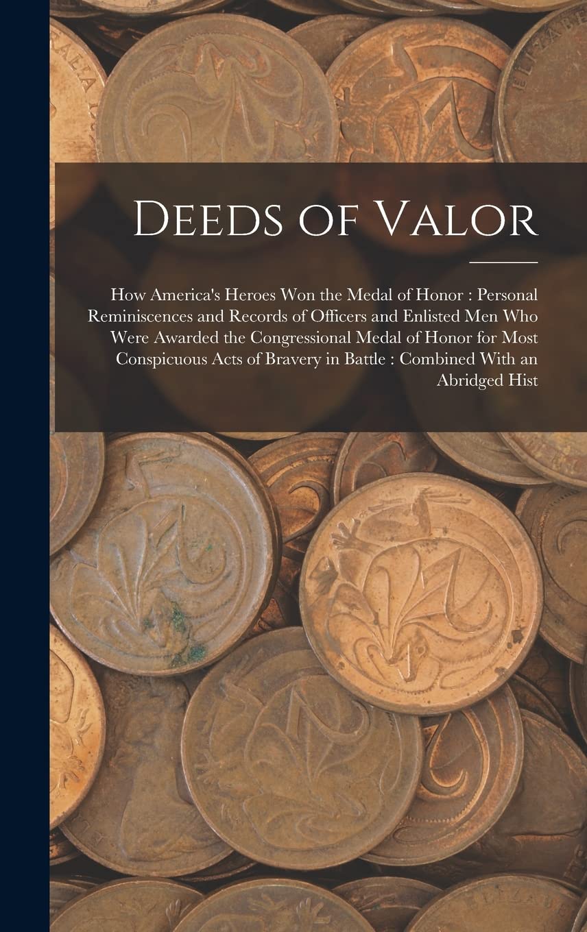 Deeds of Valor: How America's Heroes Won the Medal of Honor: Personal Reminiscences and Records of Officers and Enlisted Men Who Were Awarded the ... in Battle: Combined With an Abridged Hist