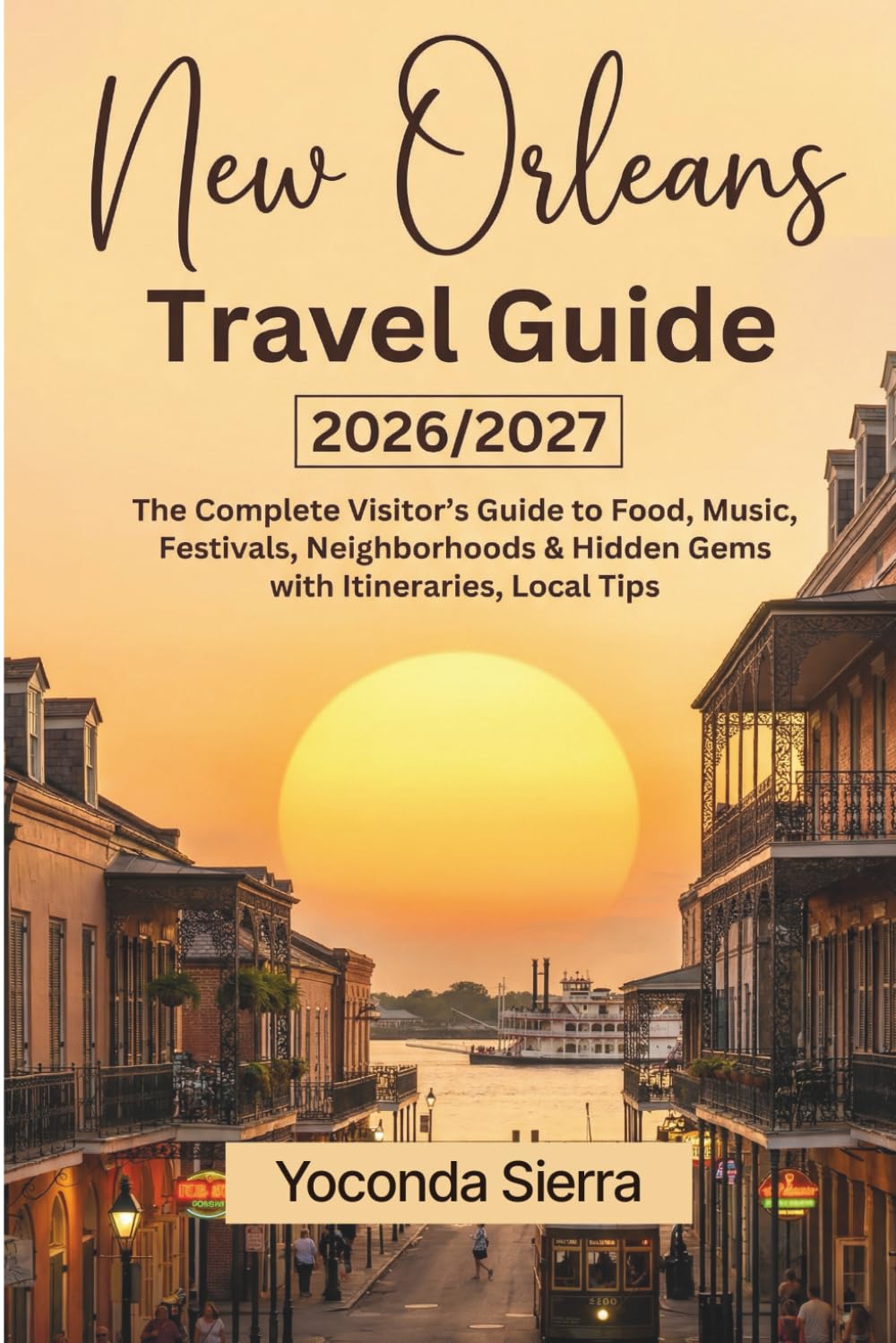 NEW ORLEANS TRAVEL GUIDE 2026/2027: The Complete Visitor's Guide to Food, Music, Festivals, Neighborhoods & Hidden Gems with Itineraries, Local Tips