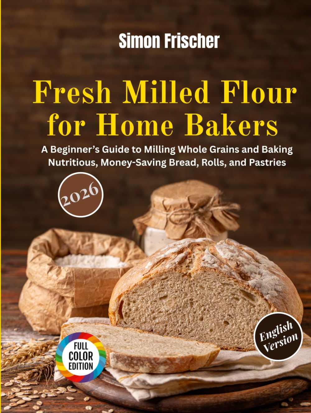Fresh Milled Flour for Home Bakers: A Beginner’s Guide to Milling Whole Grains and Baking Nutritious, Money-Saving Bread, Rolls, and Pastries