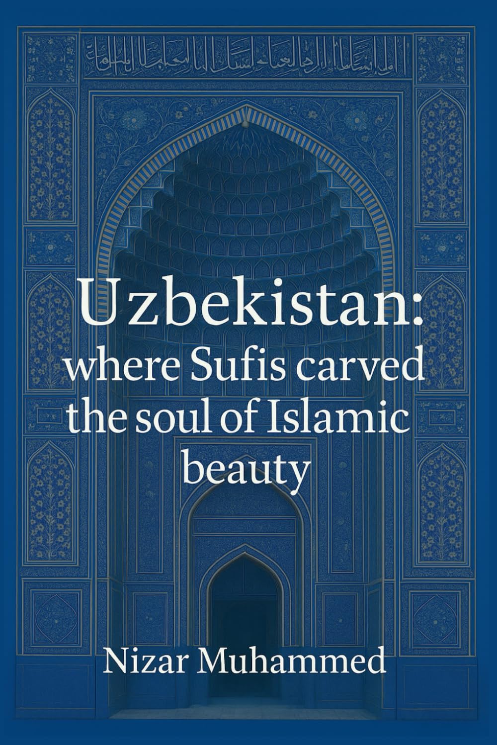 Uzbekistan : where Sufis carved the soul of beauty: A journey through time, soul, and architecture; uncovering the true bearers of Islamic heritage.