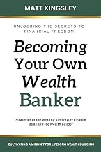 Becoming Your own Wealth Banker: Strategies of the Wealthy: Leveraging Finance as a Tax-Free Wealth Builder
