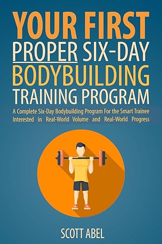 Your First Proper Six-Day Bodybuilding Training Program: A Complete Six-Day Bodybuilding Program for the Smart Trainee Interested in Real-World Volume and Real-World Progress