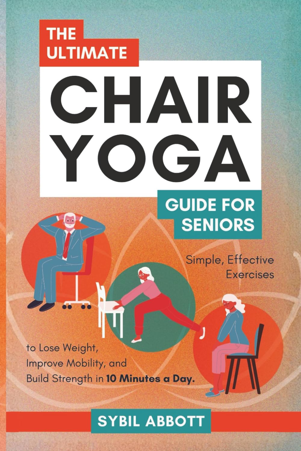The Ultimate Chair Yoga Guide for Seniors: Simple, Effective Exercises to Lose Weight, Improve Mobility, and Build Strength in 10 Minutes a Day.