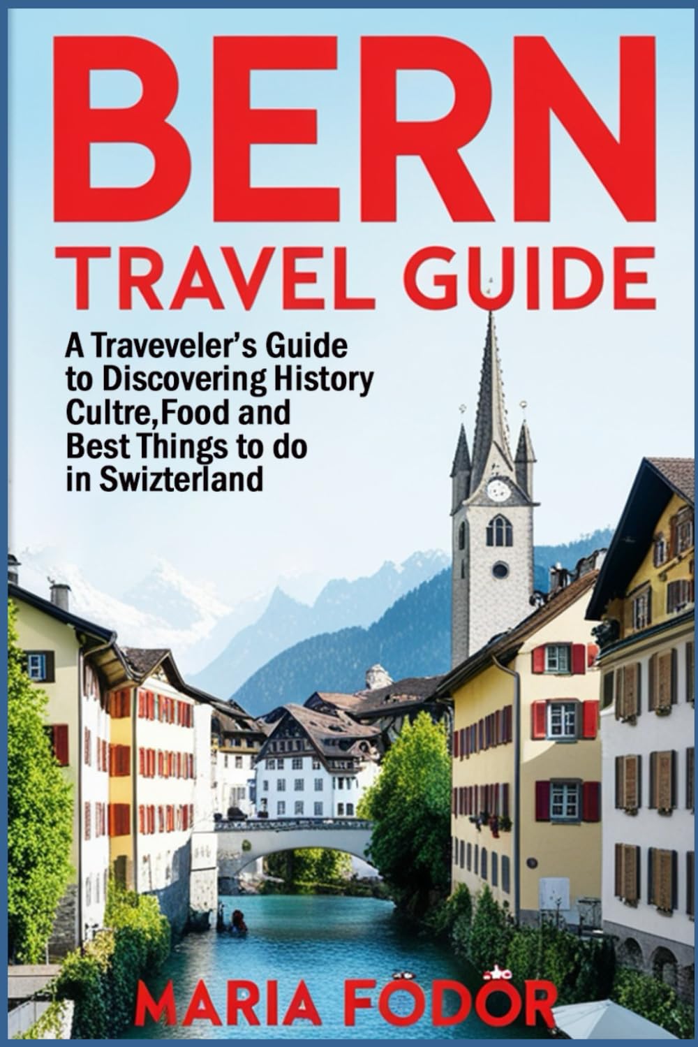 Bern Travel Guide: A Traveler's Guide to Discovering History, Culture, Food, and Best Things to Do in Switzerland