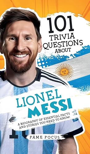 101 Trivia Questions About Lionel Messi - A Biography of Essential Facts and Stories You Need To Know!
