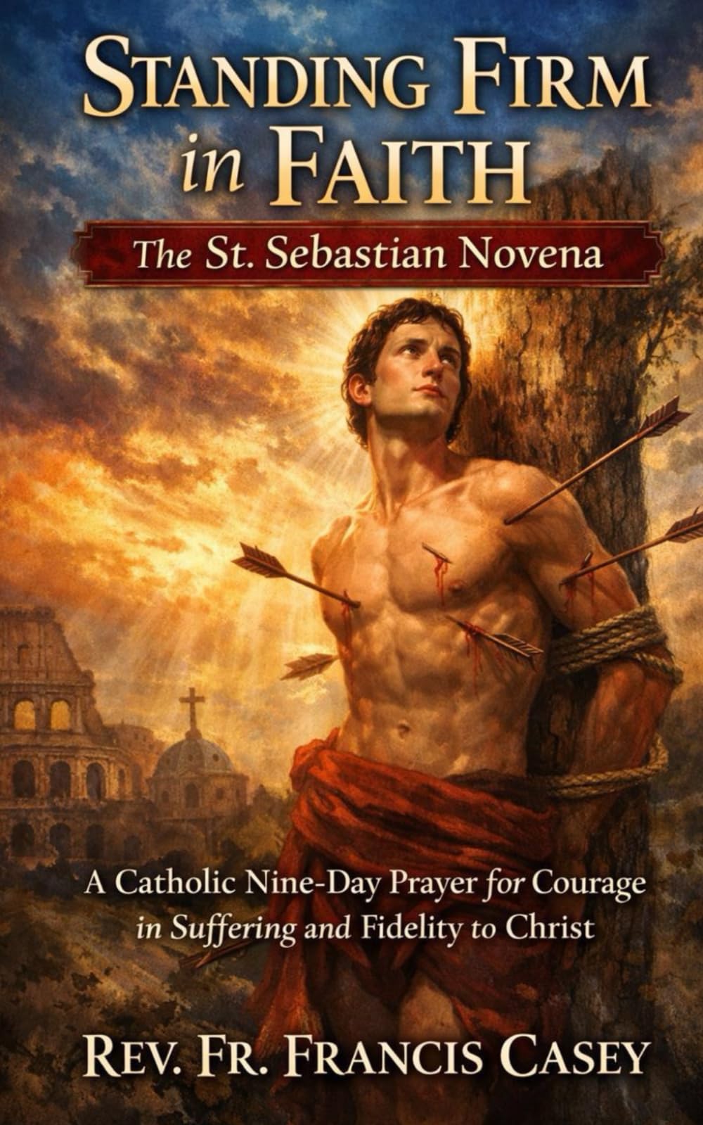 Standing Firm in Faith: The St. Sebastian Novena: A Catholic Nine-Day Prayer for Courage in Suffering and Fidelity to Christ