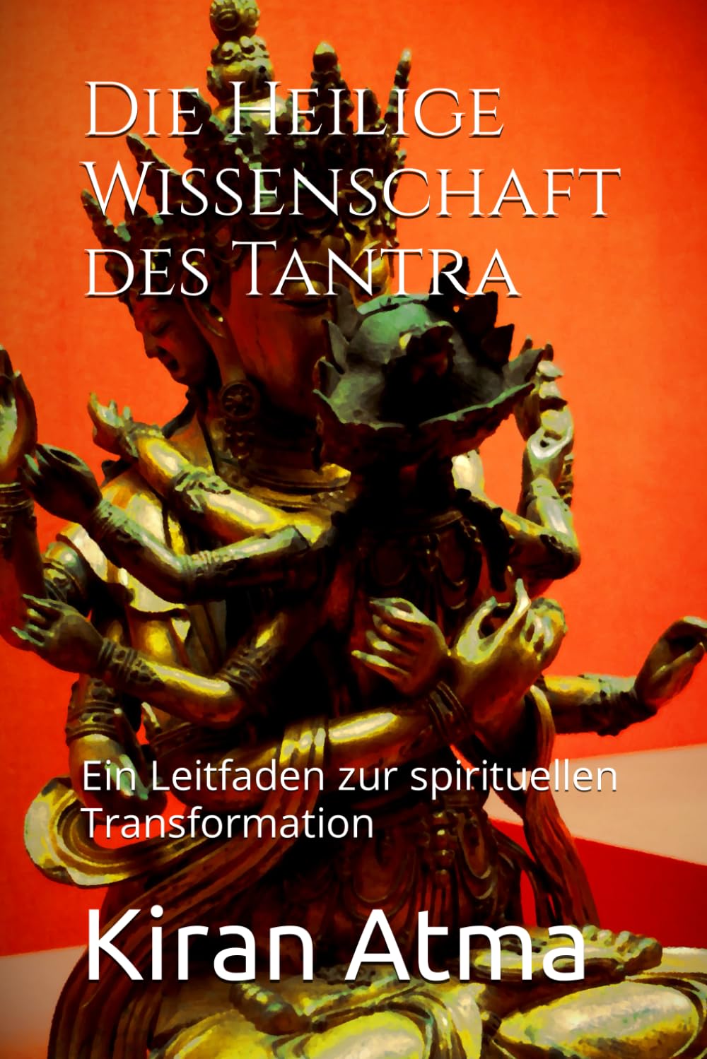 Die Heilige Wissenschaft des Tantra: Ein Leitfaden zur spirituellen Transformation (Das hinduistische Pantheon enträtseln: Ihr wesentlicher Leitfaden ... Legenden, und Vedischen Texten, Band 47)