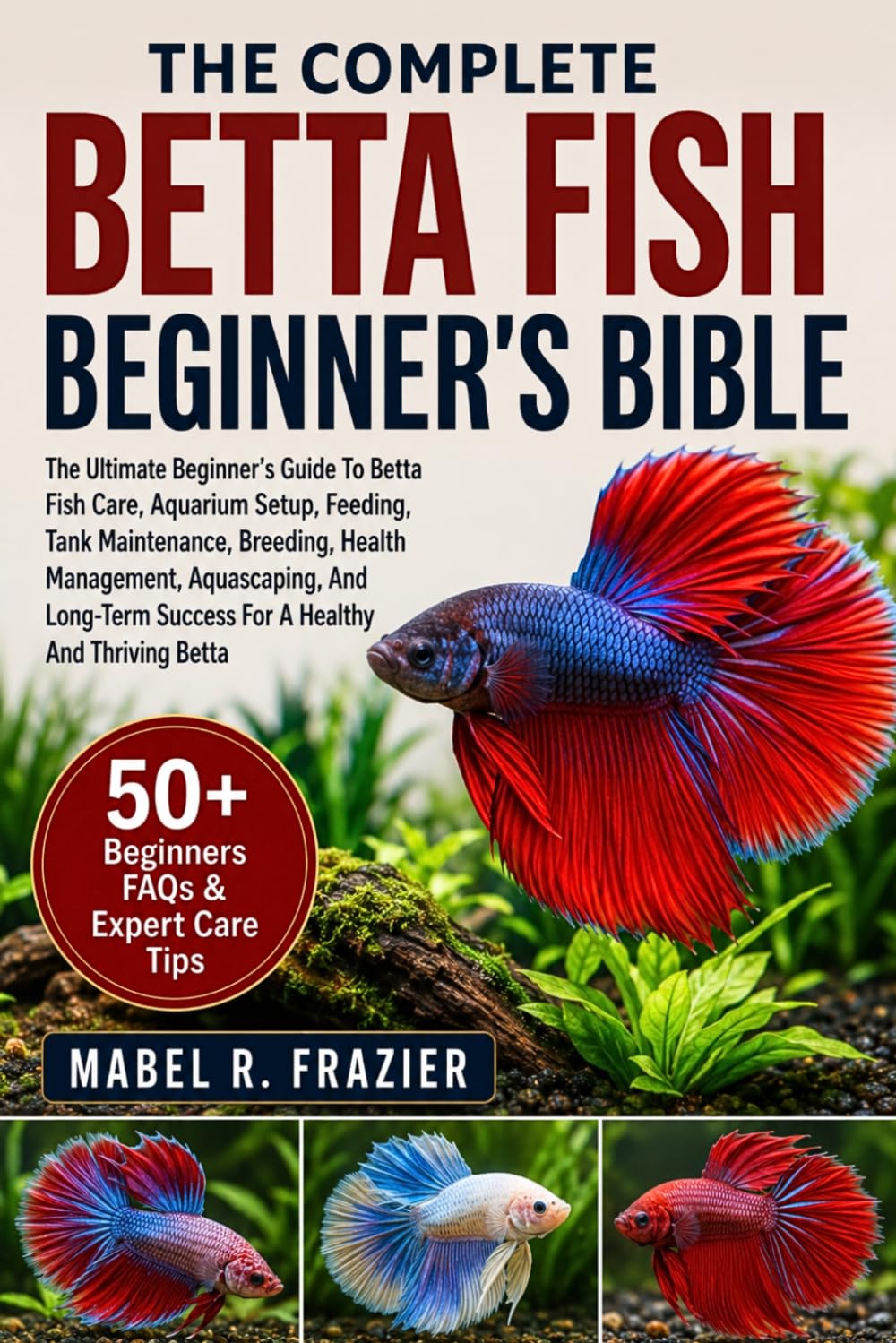 THE COMPLETE BETTA FISH BEGINNER'S BIBLE: The Ultimate Beginner’s Guide To Betta Fish Care, Aquarium Setup, Feeding, Tank Maintenance, Breeding, ... Success For A Healthy And Thriving Betta