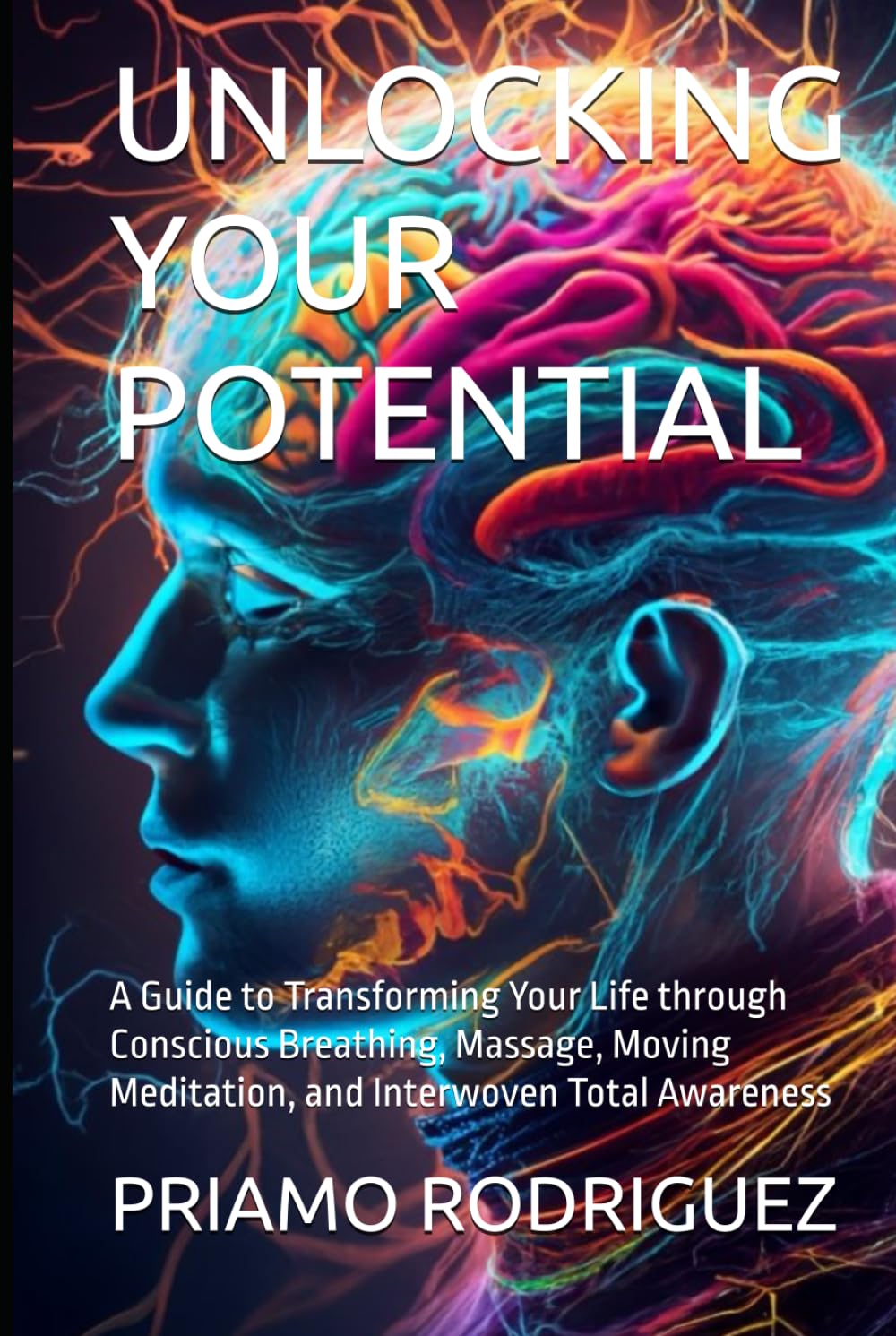 UNLOCKING YOUR POTENTIAL: A Guide to Transforming Your Life through Conscious Breathing, Massage, Moving Meditation, and Interwoven Total Awareness (UNLOCKING, DEMYSTIFYING AND AWAKENING)