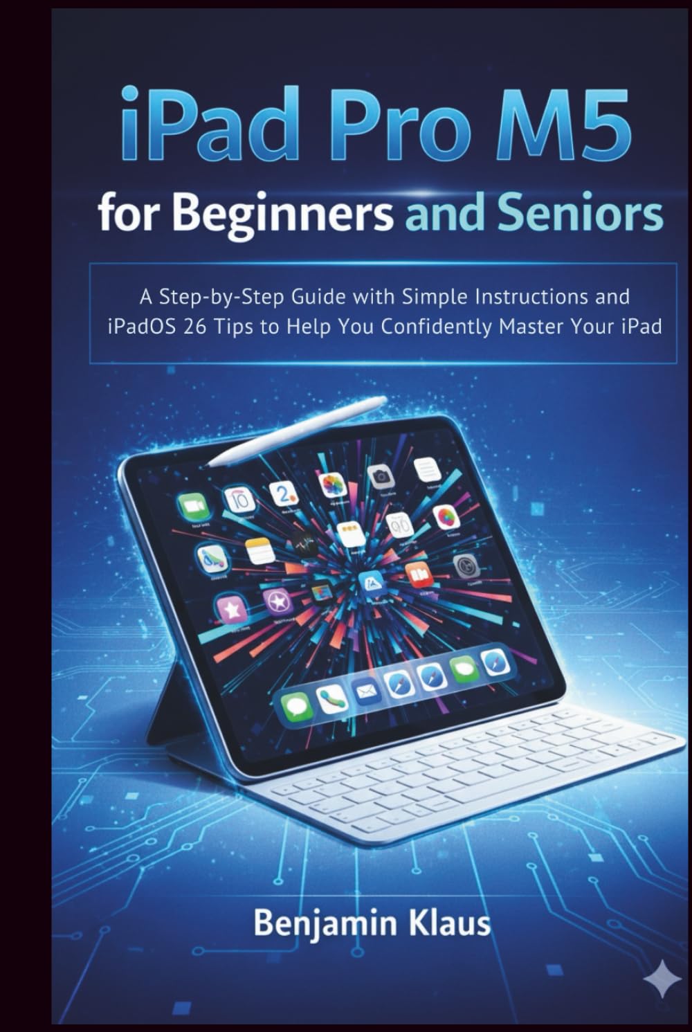 iPad Pro M5 for Beginners and Seniors: A Step-by-Step Guide with Simple Instructions and iPadOS 26 Tips to Help You Confidently Master Your iPad