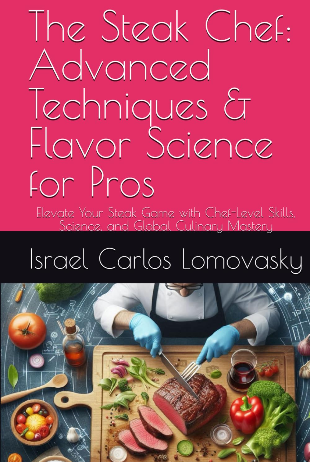 The Steak Chef: Advanced Techniques & Flavor Science for Pros: Elevate Your Steak Game with Chef-Level Skills, Science, and Global Culinary Mastery (Flame & Flavor Series)