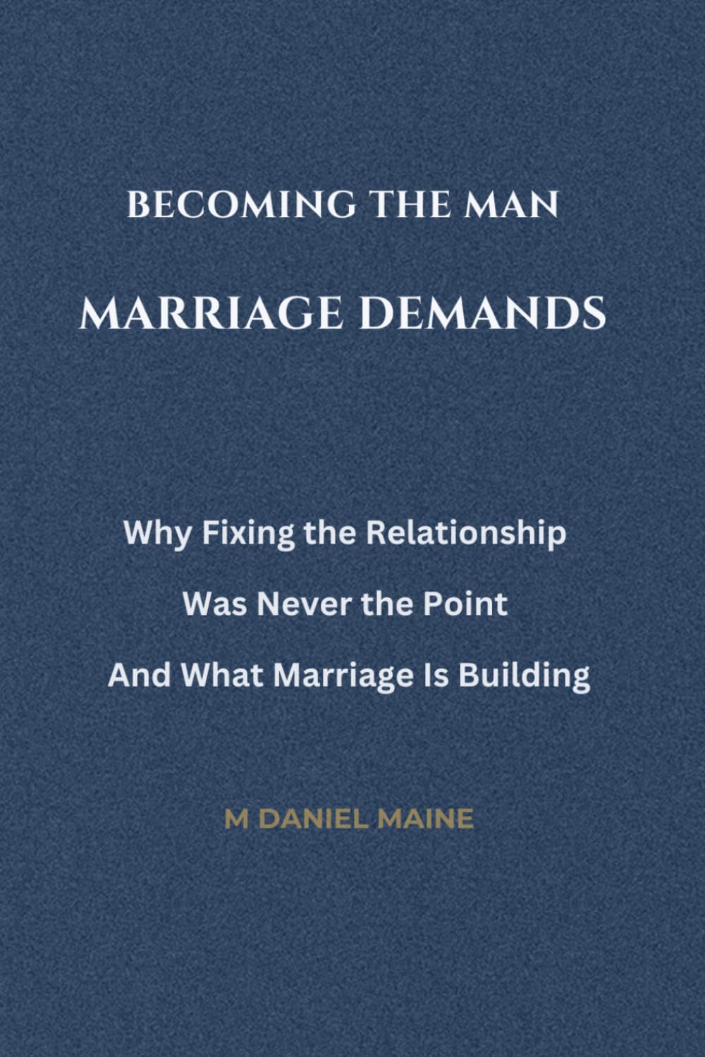Becoming the Man Marriage Demands: Why Fixing the Relationship Was Never the Point And What Marriage Is Building