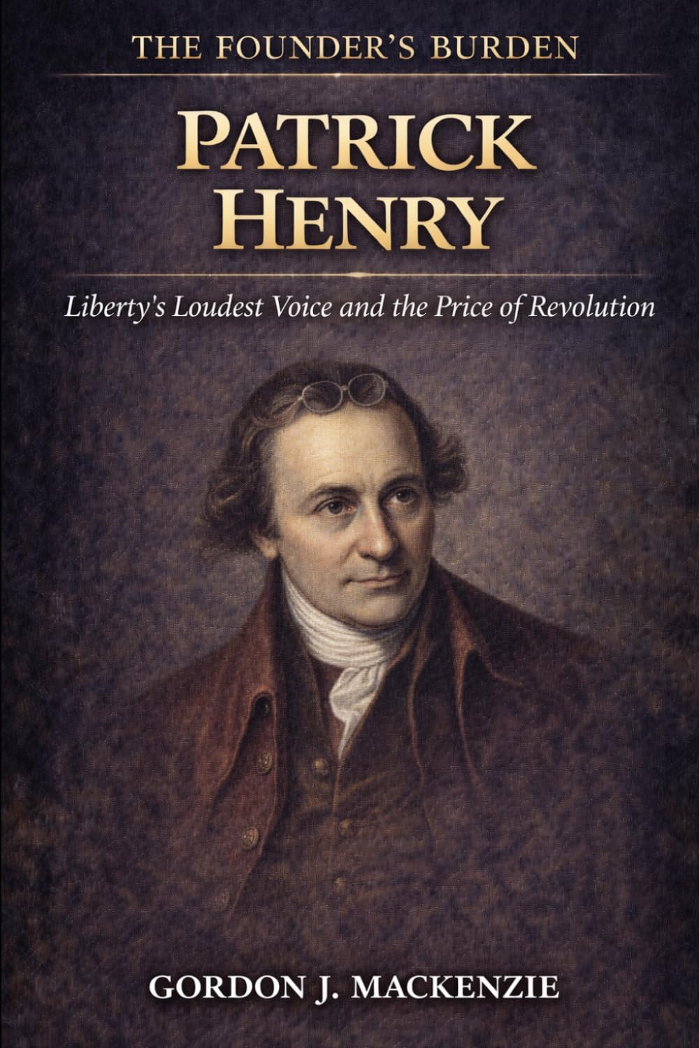 Patrick Henry: Liberty’s Loudest Voice and the Price of Revolution (The Founder’s Burden)