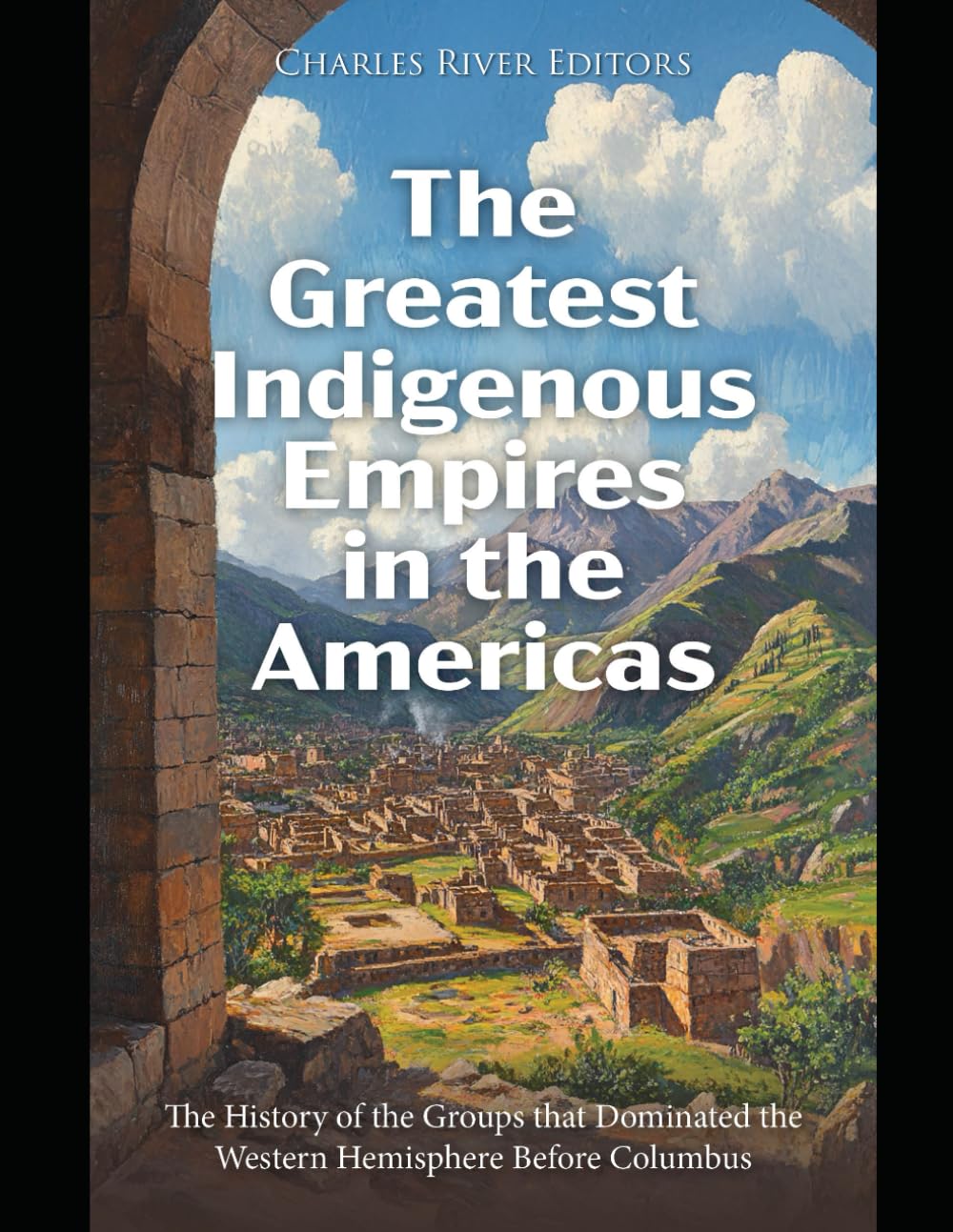 The Greatest Indigenous Empires in the Americas: The History of the Groups that Dominated the Western Hemisphere Before Columbus