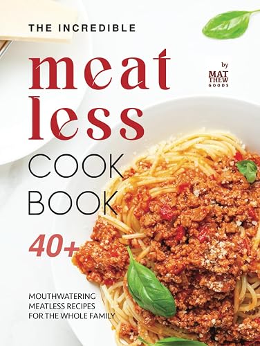 The Incredible Meatless Cookbook: 40+ Mouthwatering Meatless Recipes for the Whole Family