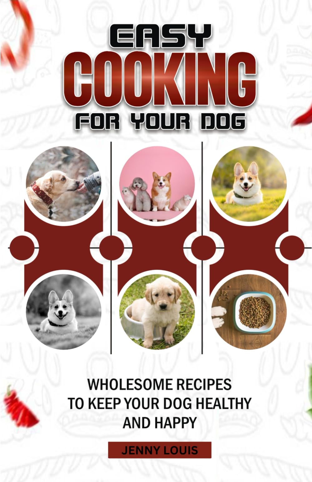 Easy Cooking For Your Dog: Wholesome Recipes To Keep Your Dog Healthy And Happy