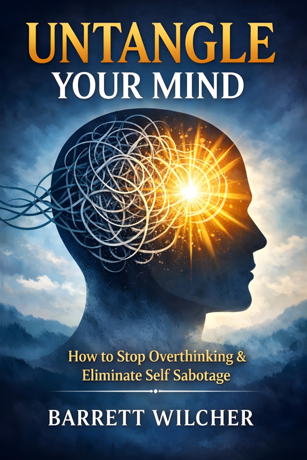 Untangle Your Mind: How to Stop Overthinking, Eliminate Self Sabotage, and Cultivate the Art of Decisive Action with Total Mental Clarity