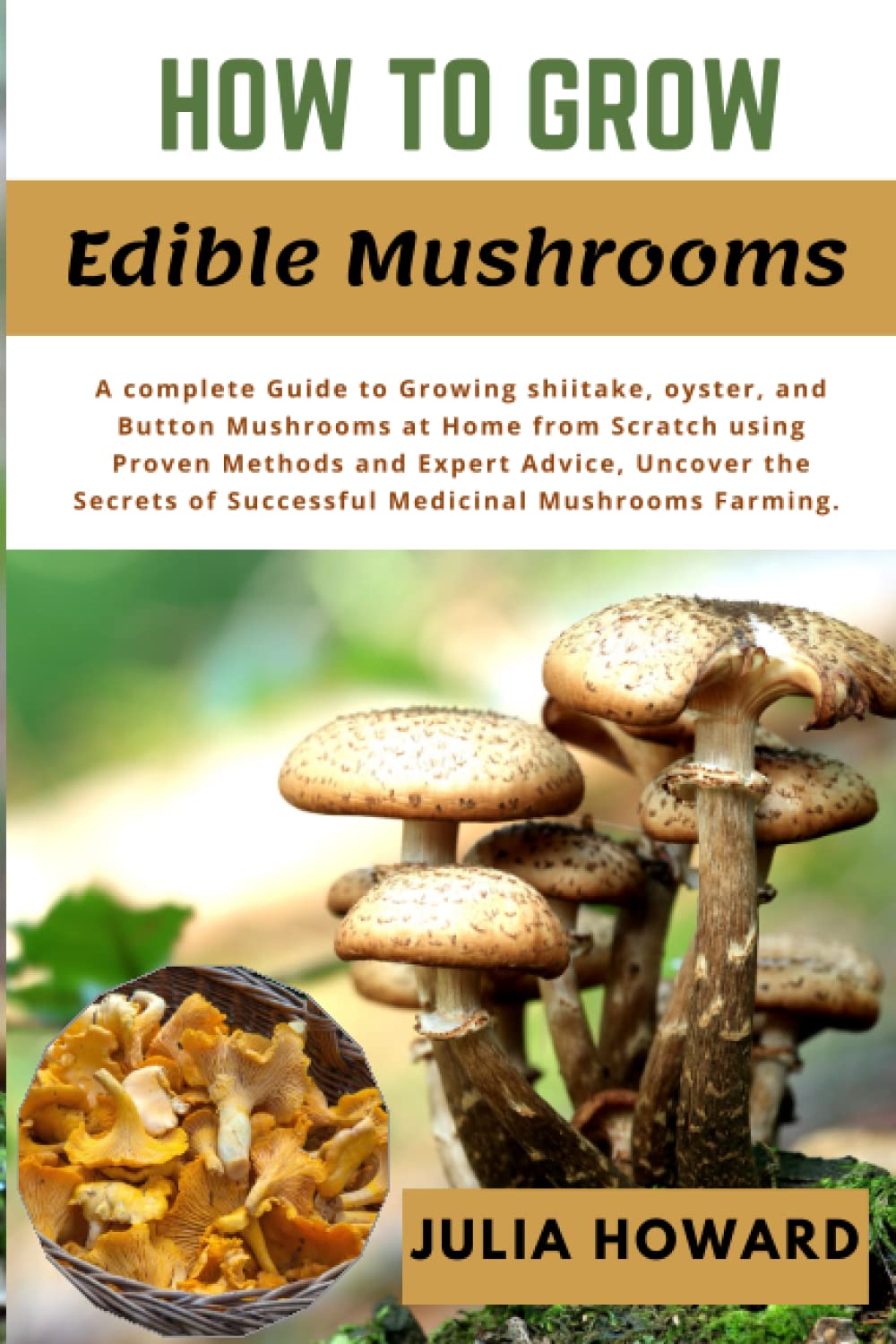 HOW TO GROW EDIBLE MUSHROOMS: A Complete Guide To Growing Shiitake, Oyster, And Button Mushrooms At Home From Scratch Using Proven Methods And Expert ... Of Successful Medicinal Mushrooms Farming.