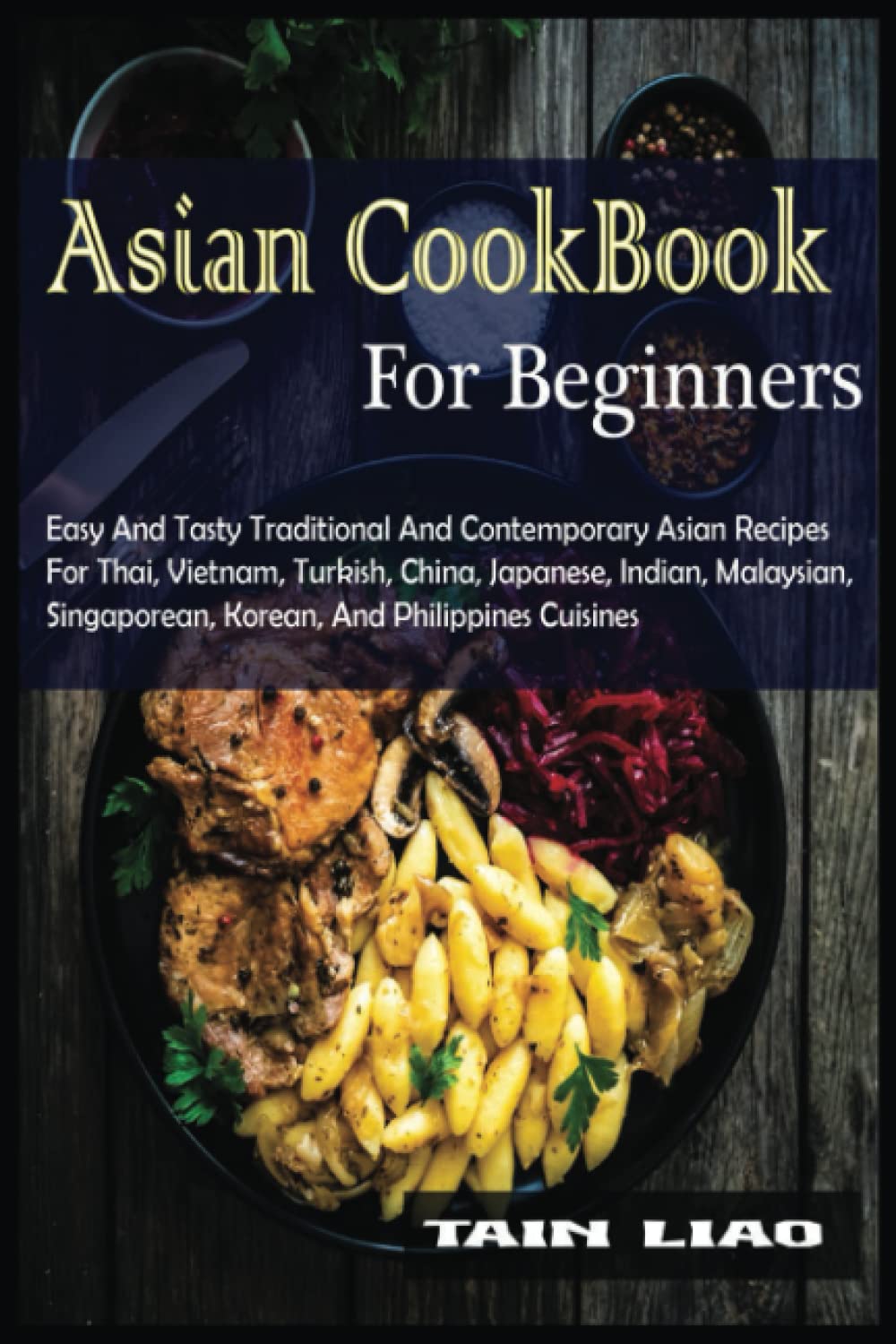 Asian Cookbook For Beginners: Easy And Tasty Traditional And Contemporary Asian Recipes For Thai, Vietnam, Turkish, China, Japanese, Indian, Malaysian, Singaporean, Korean, And Philippines Cuisines