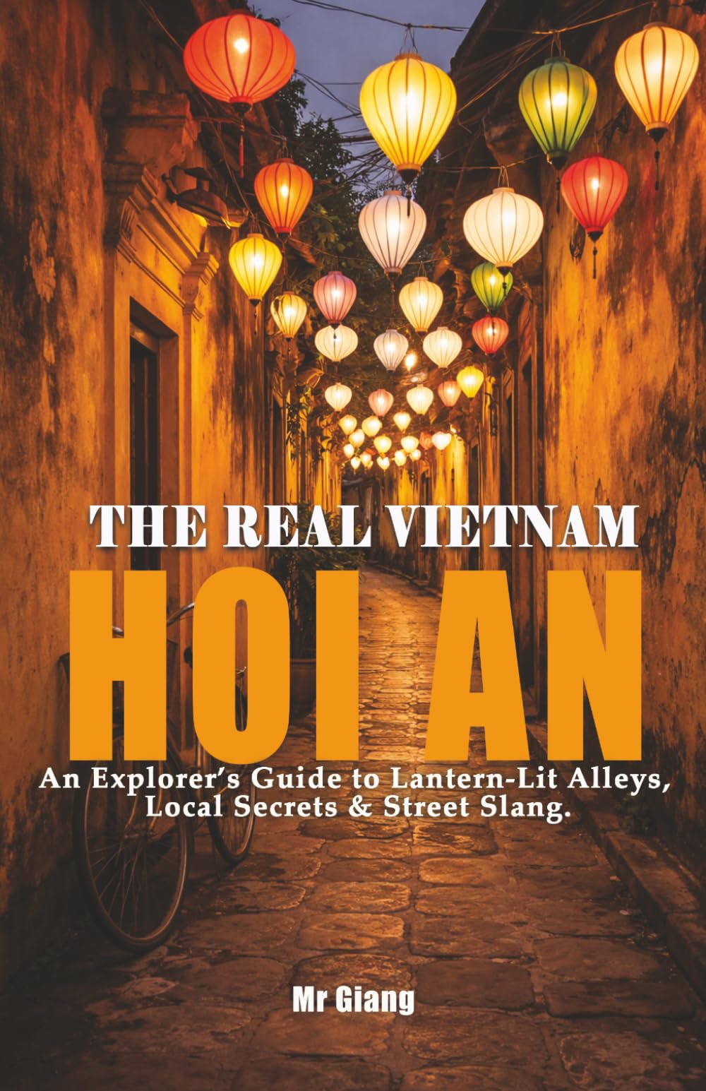 THE REAL VIETNAM: HOI AN: An Explorer's Guide to Lantern-Lit Alleys, Local Secrets & Street Slang (THE REAL VIETNAM: The Central Coast)