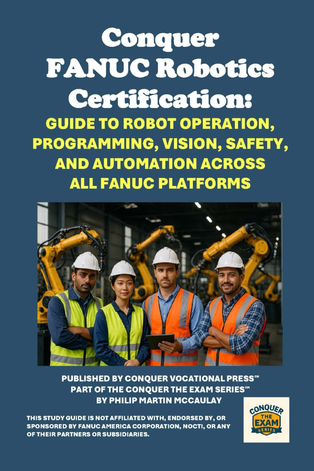 Conquer FANUC Robotics Certification: Guide to Robot Operation, Programming, Vision, Safety, and Automation Across All FANUC Platforms (Conquer the Robotics Certification Exams Series)