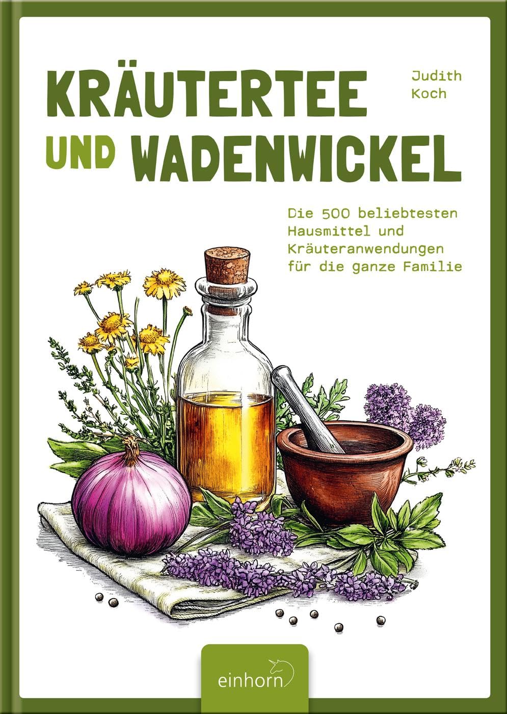 Kräutertee und Wadenwickel: Die 500 beliebtesten Hausmittel und Kräuteranwendungen für die ganze Familie