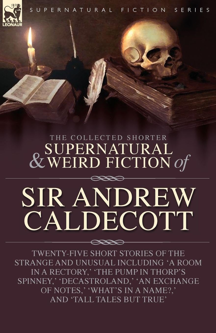 The Collected Supernatural and Weird Fiction of Sir Andrew Caldecott: Twenty-Five Short Stories of the Strange and Unusual Including 'A Room in a ... in a Name?, ' and 'Tall Tales but True'