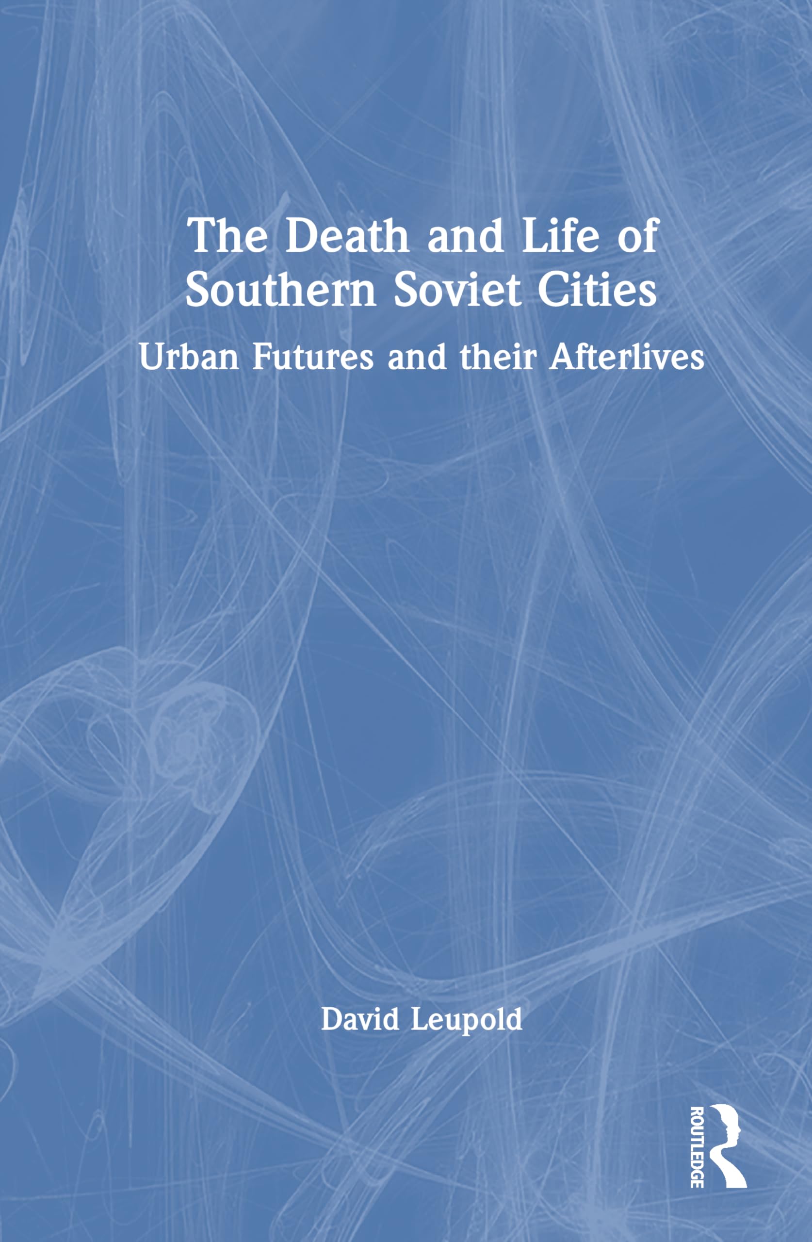 The Death and Life of Southern Soviet Cities: Urban Futures and their Afterlives