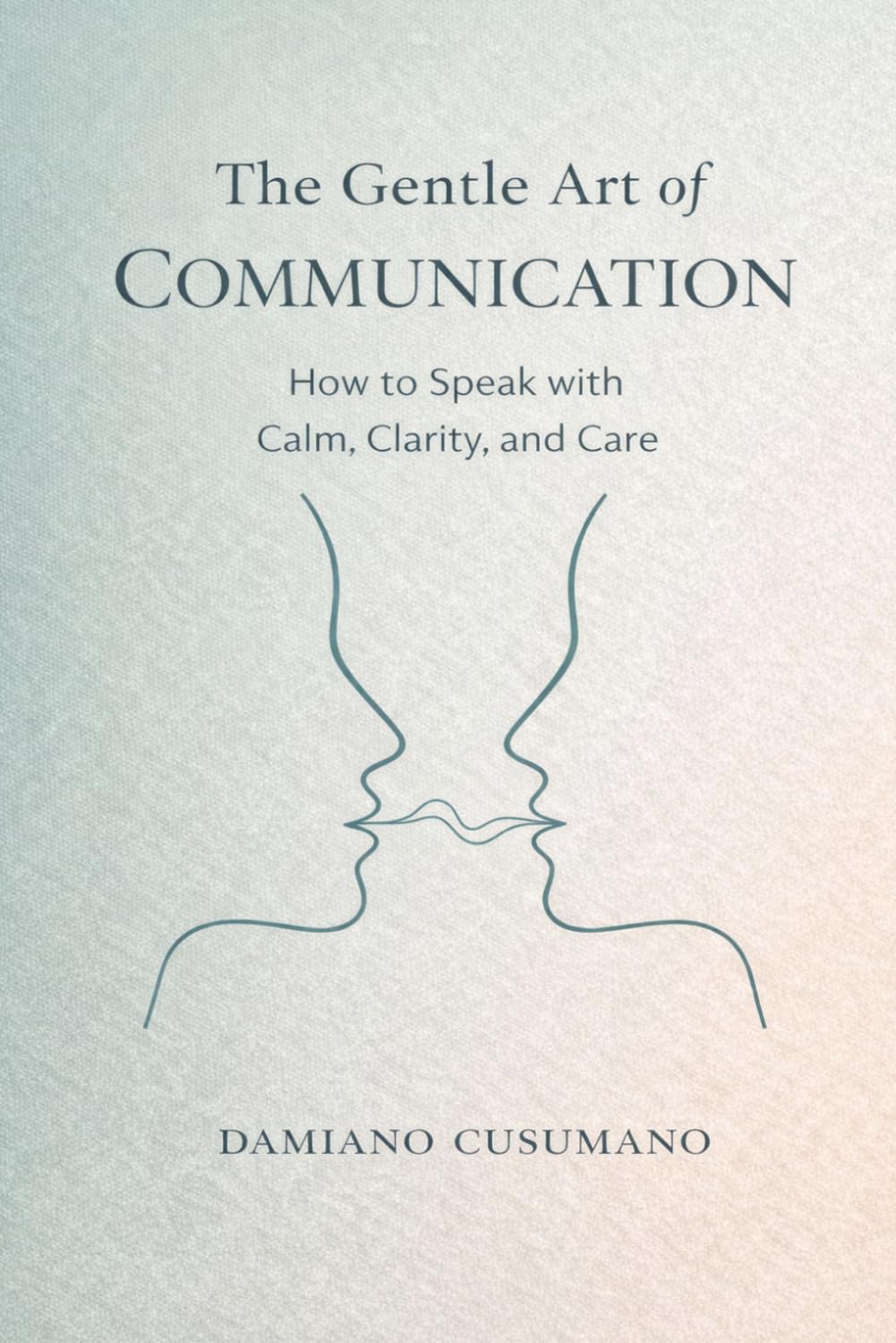 The Gentle Art of Communication: How to Speak with Calm, Clarity, and Care