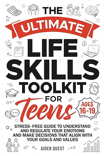 The Ultimate Life Skills Toolkit for Teens: Stress-Free Guide to Understand &amp; Regulate Your Emotions &amp; Make Decisions That Align With Your Goals &amp; Values