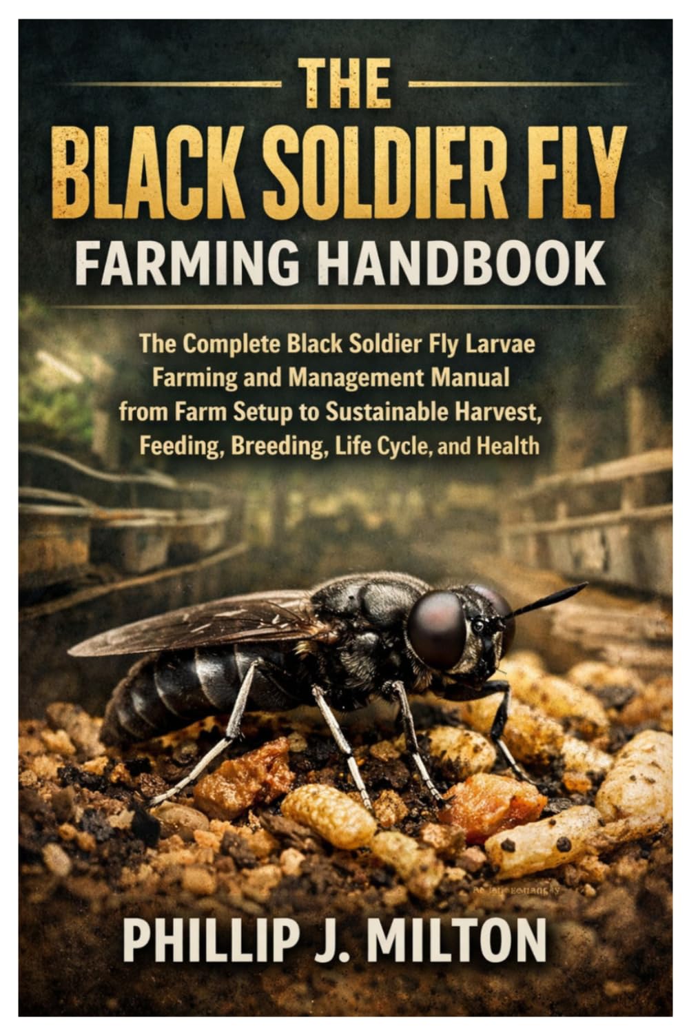 The Black Soldier Fly Farming Handbook: The Complete Black Soldier Fly Larvae Farming and Management Manual from Farm Setup to Sustainable Harvest, Feeding, Breeding, Life Cycle, and Health