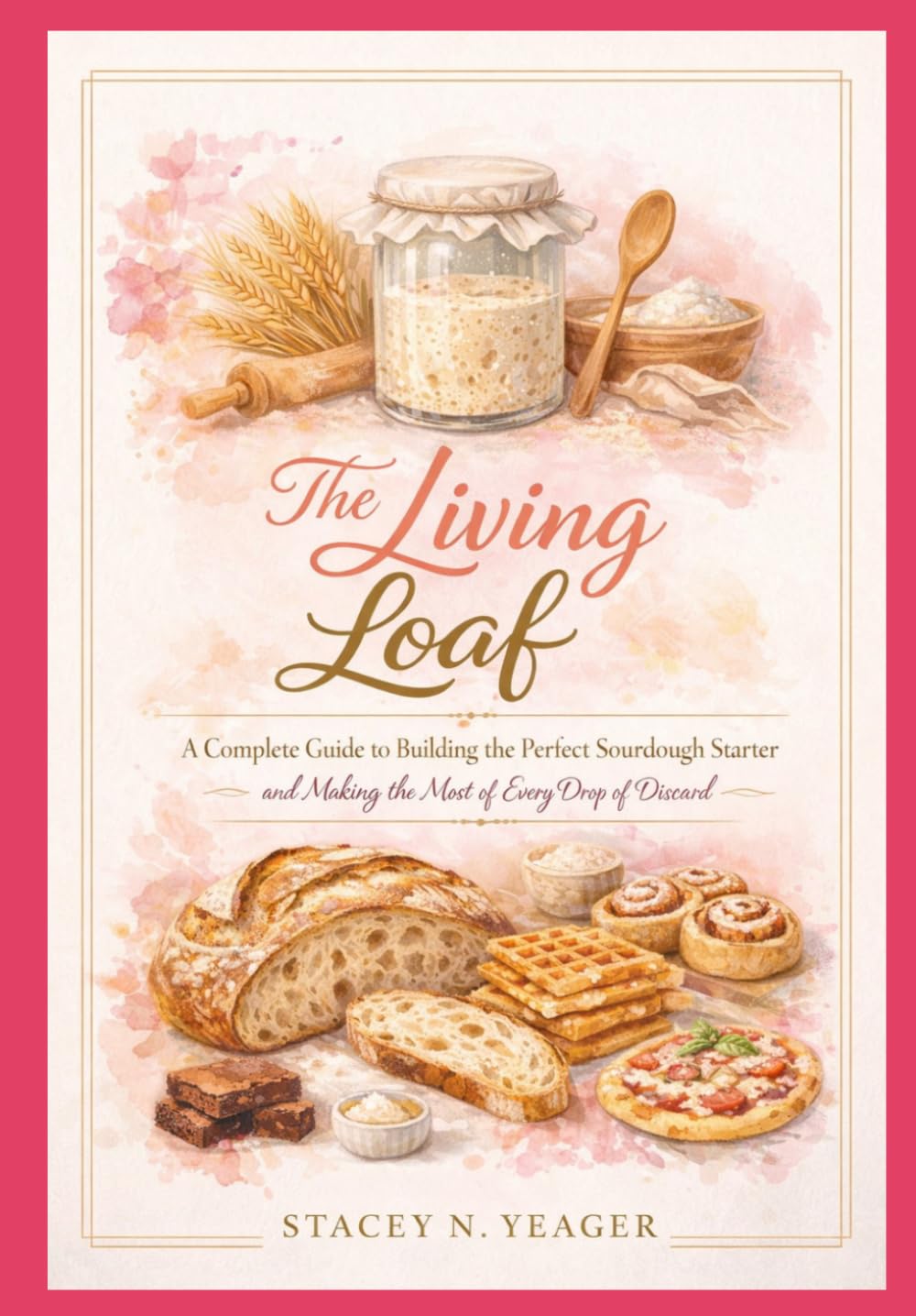 The Living Loaf: A Complete Guide to Building the Perfect Sourdough Starter and Making the Most of Every Drop of Discard