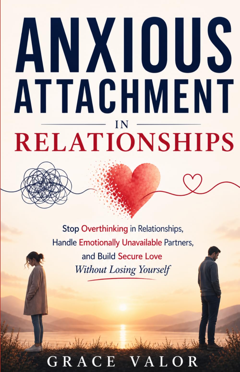 Anxious Attachment in Relationships: Stop Overthinking in Relationships, Handle Emotionally Unavailable Partners, and Build Secure Love Without Losing Yourself