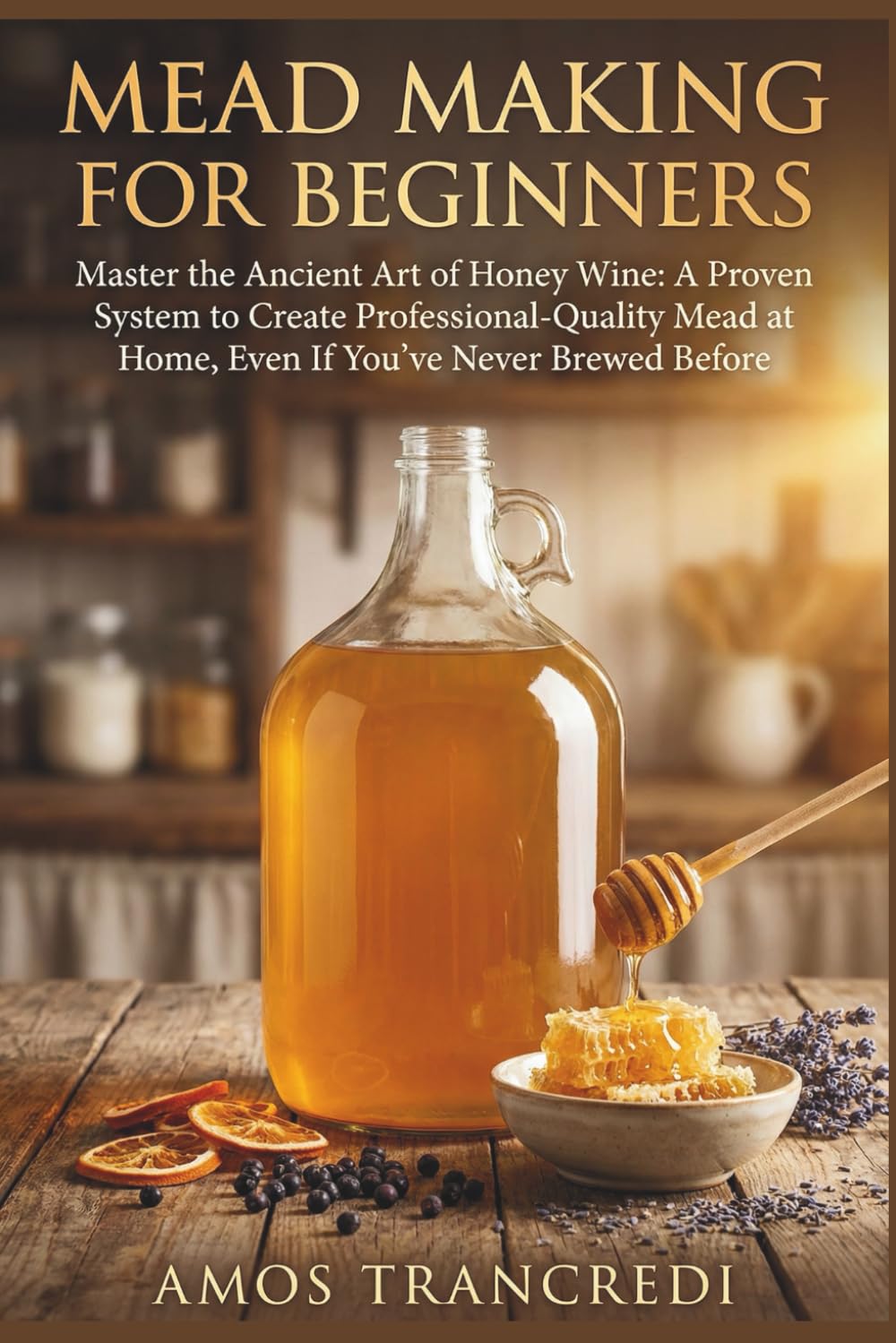 Mead Making for Beginners: Master the Ancient Art of Honey Wine: A Proven System to Create Professional-Quality Mead at Home, Even If You've Never Brewed Before